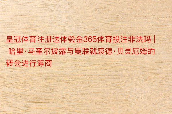 皇冠体育注册送体验金365体育投注非法吗 | 哈里·马奎尔披露与曼联就裘德·贝灵厄姆的转会进行筹商