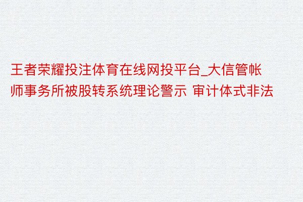 王者荣耀投注体育在线网投平台_大信管帐师事务所被股转系统理论警示 审计体式非法