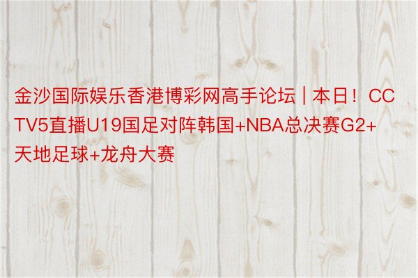 金沙国际娱乐香港博彩网高手论坛 | 本日！CCTV5直播U19国足对阵韩国+NBA总决赛G2+天地足球+龙舟大赛