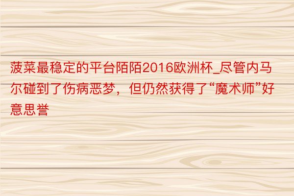 菠菜最稳定的平台陌陌2016欧洲杯_尽管内马尔碰到了伤病恶梦，但仍然获得了“魔术师”好意思誉