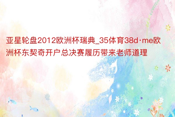亚星轮盘2012欧洲杯瑞典_35体育38d·me欧洲杯东契奇开户总决赛履历带来老师道理