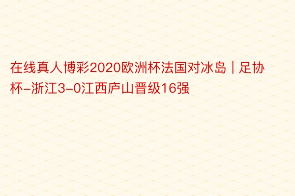 在线真人博彩2020欧洲杯法国对冰岛 | 足协杯-浙江3-0江西庐山晋级16强