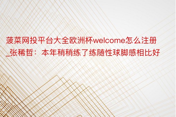 菠菜网投平台大全欧洲杯welcome怎么注册_张稀哲：本年稍稍练了练随性球脚感相比好