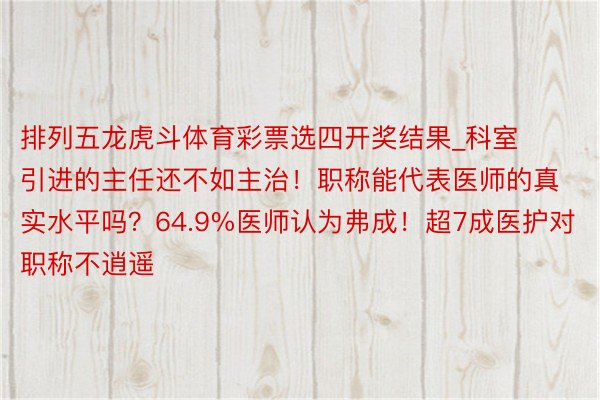 排列五龙虎斗体育彩票选四开奖结果_科室引进的主任还不如主治！职称能代表医师的真实水平吗？64.9%医师认为弗成！超7成医护对职称不逍遥
