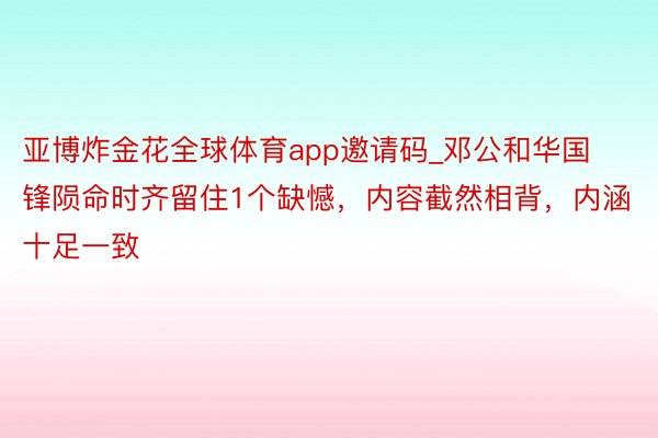 亚博炸金花全球体育app邀请码_邓公和华国锋陨命时齐留住1个缺憾，内容截然相背，内涵十足一致