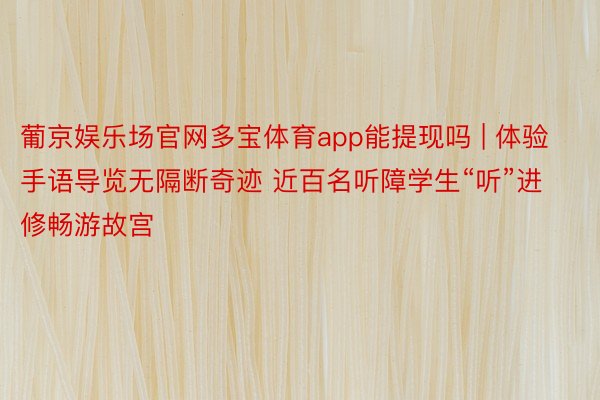 葡京娱乐场官网多宝体育app能提现吗 | 体验手语导览无隔断奇迹 近百名听障学生“听”进修畅游故宫