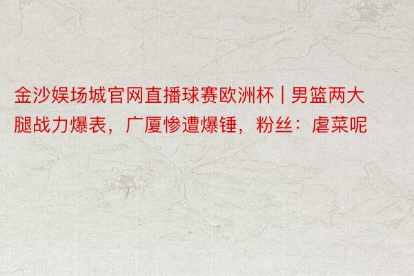 金沙娱场城官网直播球赛欧洲杯 | 男篮两大腿战力爆表，广厦惨遭爆锤，粉丝：虐菜呢