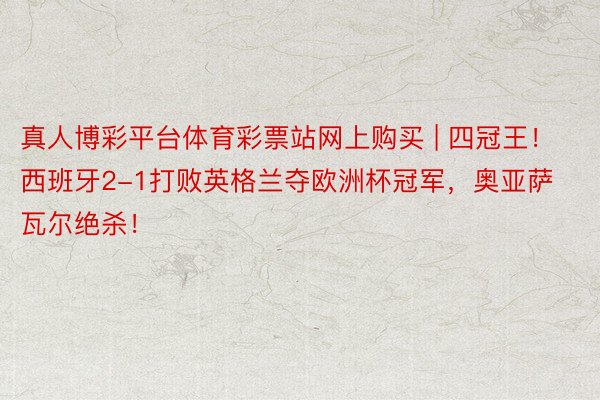 真人博彩平台体育彩票站网上购买 | 四冠王！西班牙2-1打败英格兰夺欧洲杯冠军，奥亚萨瓦尔绝杀！