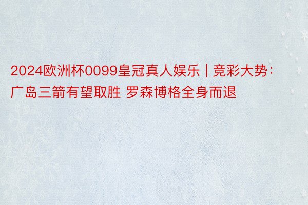 2024欧洲杯0099皇冠真人娱乐 | 竞彩大势：广岛三箭有望取胜 罗森博格全身而退
