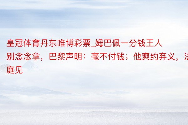 皇冠体育丹东唯博彩票_姆巴佩一分钱王人别念念拿，巴黎声明：毫不付钱；他爽约弃义，法庭见