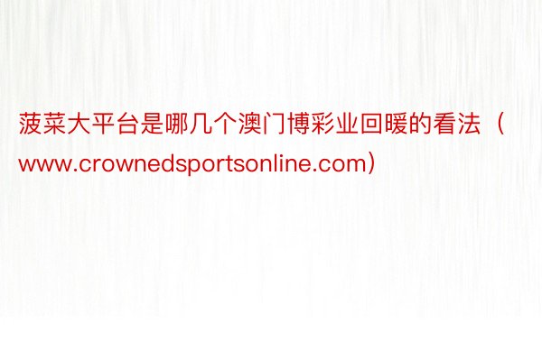 菠菜大平台是哪几个澳门博彩业回暖的看法（www.crownedsportsonline.com）