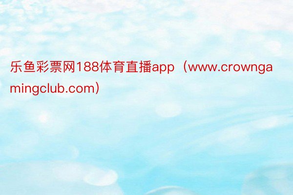 乐鱼彩票网188体育直播app（www.crowngamingclub.com）