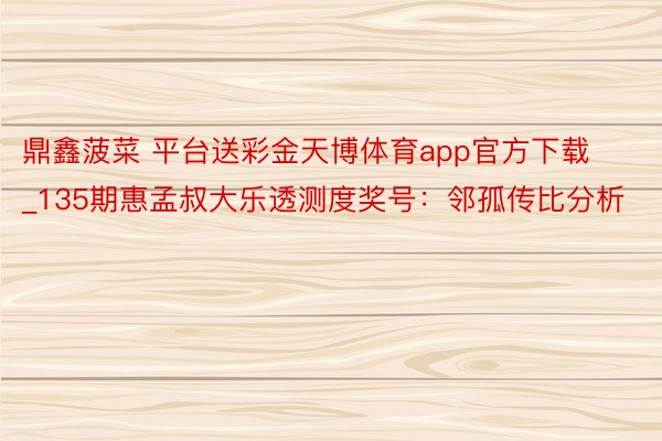 鼎鑫菠菜 平台送彩金天博体育app官方下载_135期惠孟叔大乐透测度奖号：邻孤传比分析