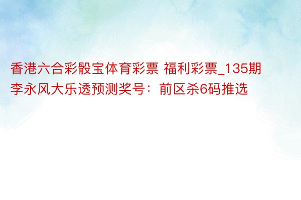 香港六合彩骰宝体育彩票 福利彩票_135期李永风大乐透预测奖号：前区杀6码推选
