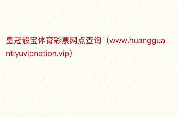 皇冠骰宝体育彩票网点查询（www.huangguantiyuvipnation.vip）