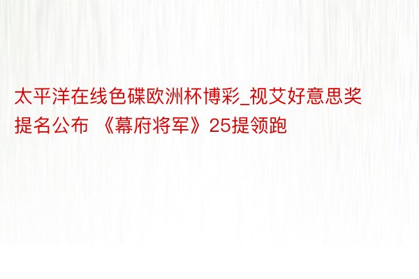 太平洋在线色碟欧洲杯博彩_视艾好意思奖提名公布 《幕府将军》25提领跑