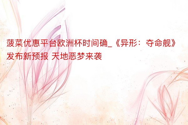 菠菜优惠平台欧洲杯时间确_《异形：夺命舰》发布新预报 天地恶梦来袭