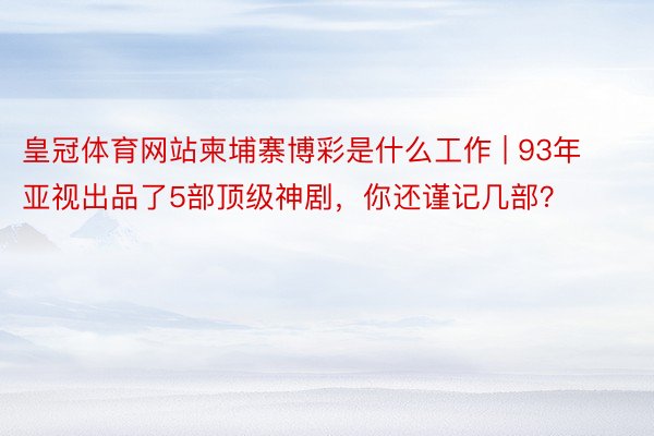 皇冠体育网站柬埔寨博彩是什么工作 | 93年亚视出品了5部顶级神剧，你还谨记几部？