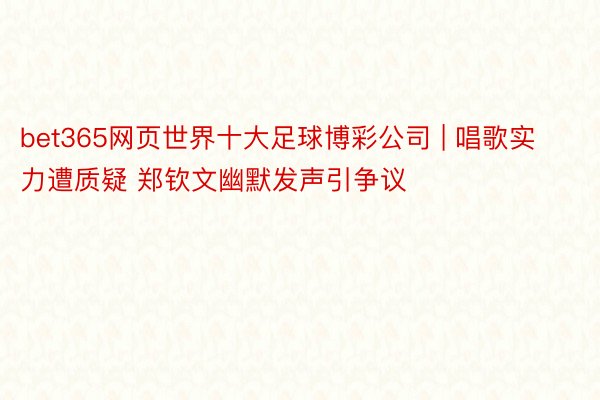 bet365网页世界十大足球博彩公司 | 唱歌实力遭质疑 郑钦文幽默发声引争议