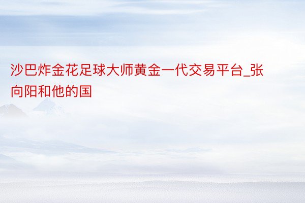 沙巴炸金花足球大师黄金一代交易平台_张向阳和他的国