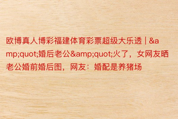 欧博真人博彩福建体育彩票超级大乐透 | &quot;婚后老公&quot;火了，女网友晒老公婚前婚后图，网友：婚配是养猪场