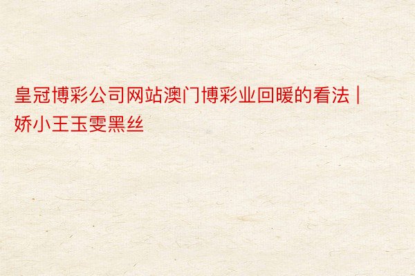 皇冠博彩公司网站澳门博彩业回暖的看法 | 娇小王玉雯黑丝