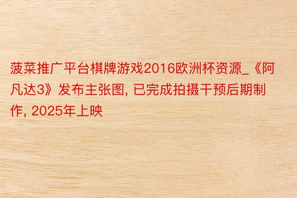 菠菜推广平台棋牌游戏2016欧洲杯资源_《阿凡达3》发布主张图, 已完成拍摄干预后期制作, 2025年上映
