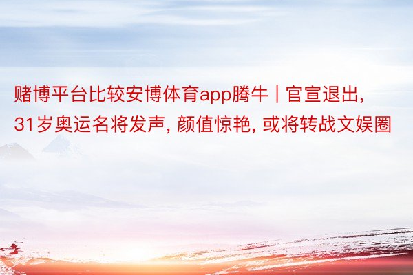 赌博平台比较安博体育app腾牛 | 官宣退出, 31岁奥运名将发声, 颜值惊艳, 或将转战文娱圈