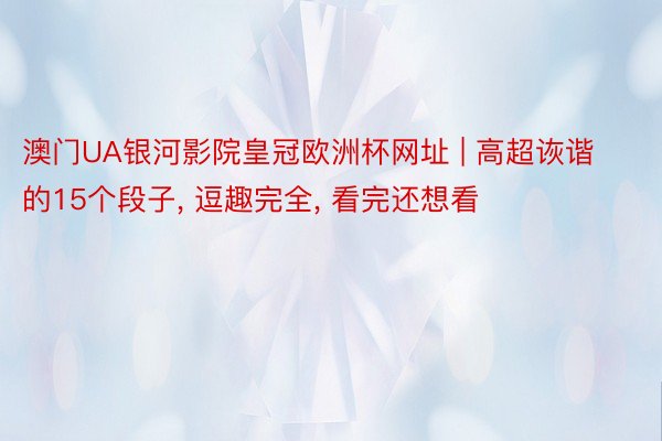 澳门UA银河影院皇冠欧洲杯网址 | 高超诙谐的15个段子, 逗趣完全, 看完还想看