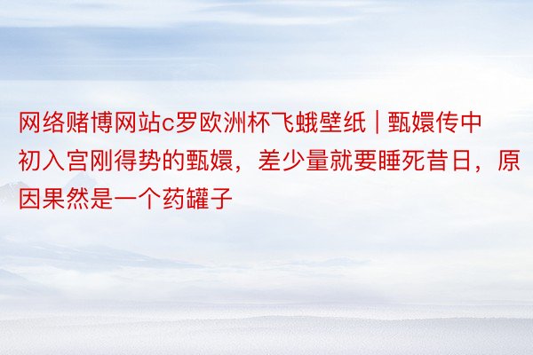 网络赌博网站c罗欧洲杯飞蛾壁纸 | 甄嬛传中初入宫刚得势的甄嬛，差少量就要睡死昔日，原因果然是一个药罐子