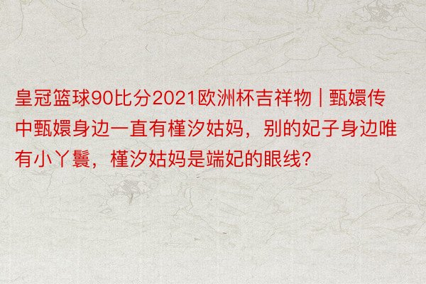 皇冠篮球90比分2021欧洲杯吉祥物 | 甄嬛传中甄嬛身边一直有槿汐姑妈，别的妃子身边唯有小丫鬟，槿汐姑妈是端妃的眼线？