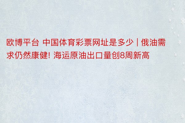 欧博平台 中国体育彩票网址是多少 | 俄油需求仍然康健! 海运原油出口量创8周新高