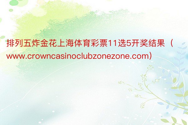 排列五炸金花上海体育彩票11选5开奖结果（www.crowncasinoclubzonezone.com）
