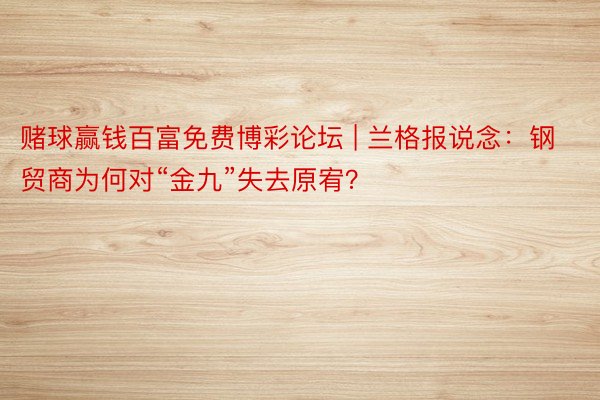 赌球赢钱百富免费博彩论坛 | 兰格报说念：钢贸商为何对“金九”失去原宥？