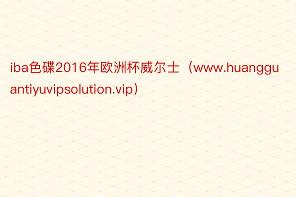 iba色碟2016年欧洲杯威尔士（www.huangguantiyuvipsolution.vip）