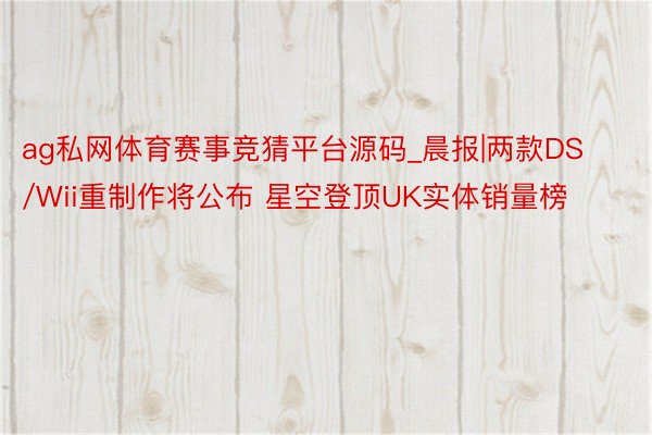 ag私网体育赛事竞猜平台源码_晨报|两款DS/Wii重制作将公布 星空登顶UK实体销量榜