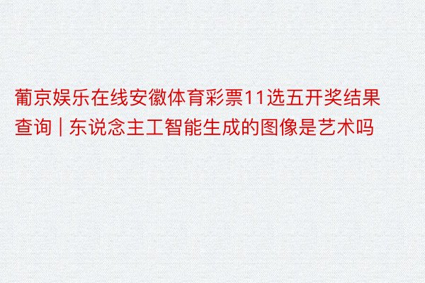 葡京娱乐在线安徽体育彩票11选五开奖结果查询 | 东说念主工智能生成的图像是艺术吗