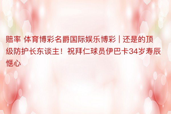赔率 体育博彩名爵国际娱乐博彩 | 还是的顶级防护长东谈主！祝拜仁球员伊巴卡34岁寿辰惬心
