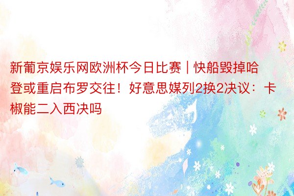 新葡京娱乐网欧洲杯今日比赛 | 快船毁掉哈登或重启布罗交往！好意思媒列2换2决议：卡椒能二入西决吗