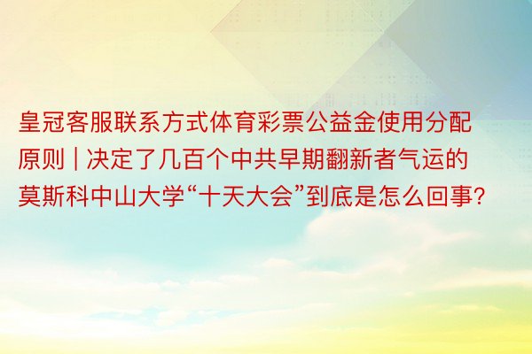 皇冠客服联系方式体育彩票公益金使用分配原则 | 决定了几百个中共早期翻新者气运的莫斯科中山大学“十天大会”到底是怎么回事？