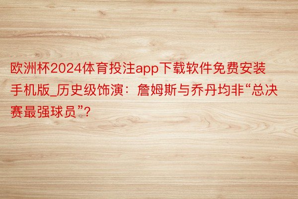 欧洲杯2024体育投注app下载软件免费安装手机版_历史级饰演：詹姆斯与乔丹均非“总决赛最强球员”？