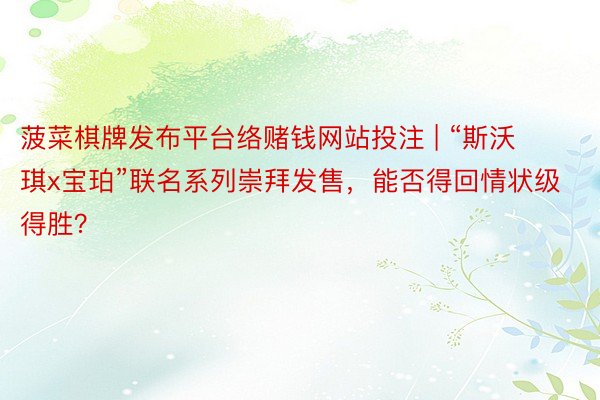 菠菜棋牌发布平台络赌钱网站投注 | “斯沃琪x宝珀”联名系列崇拜发售,能否得回情状级得胜?