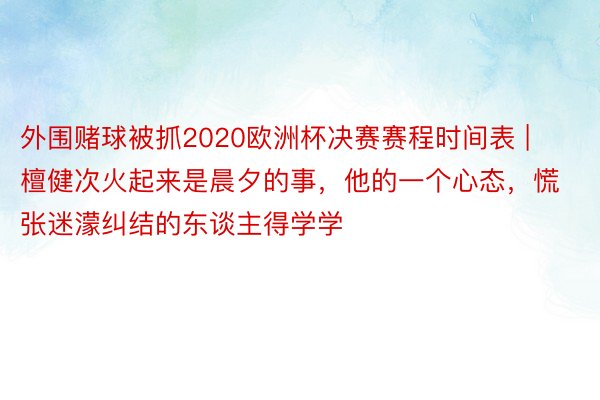 外围赌球被抓2020欧洲杯决赛赛程时间表 | 檀健次火起来是晨夕的事，他的一个心态，慌张迷濛纠结的东谈主得学学