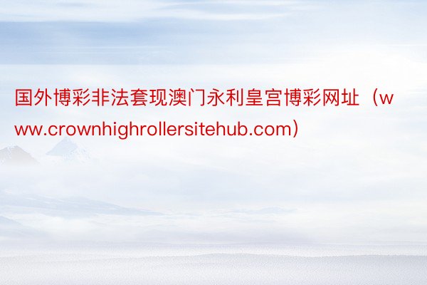 国外博彩非法套现澳门永利皇宫博彩网址（www.crownhighrollersitehub.com）