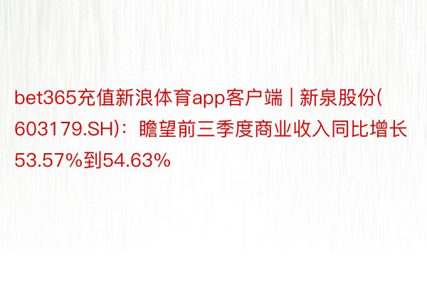 bet365充值新浪体育app客户端 | 新泉股份(603179.SH)：瞻望前三季度商业收入同比增长53.57%到54.63%