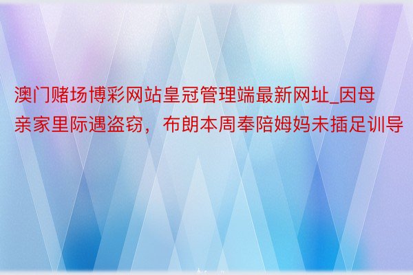 澳门赌场博彩网站皇冠管理端最新网址_因母亲家里际遇盗窃，布朗本周奉陪姆妈未插足训导