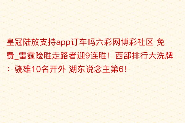 皇冠陆放支持app订车吗六彩网博彩社区 免费_雷霆险胜走路者迎9连胜！西部排行大洗牌：骁雄10名开外 湖东说念主第6！