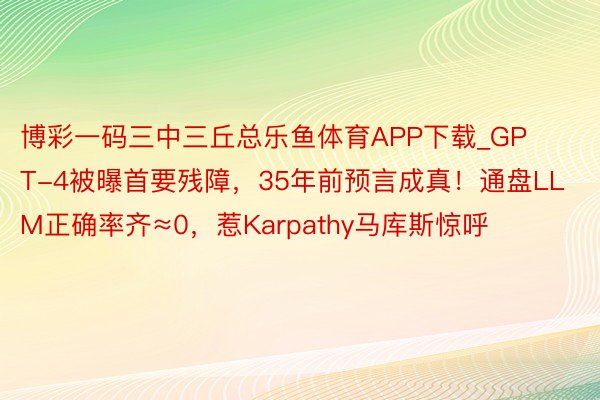博彩一码三中三丘总乐鱼体育APP下载_GPT-4被曝首要残障，35年前预言成真！通盘LLM正确率齐≈0，惹Karpathy马库斯惊呼
