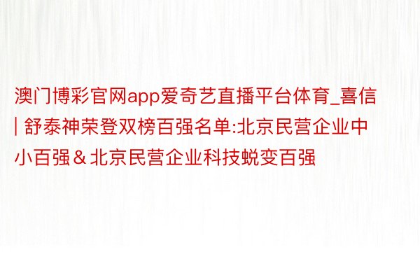 澳门博彩官网app爱奇艺直播平台体育_喜信 | 舒泰神荣登双榜百强名单:北京民营企业中小百强＆北京民营企业科技蜕变百强