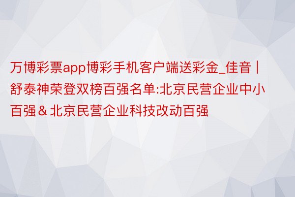 万博彩票app博彩手机客户端送彩金_佳音 | 舒泰神荣登双榜百强名单:北京民营企业中小百强＆北京民营企业科技改动百强